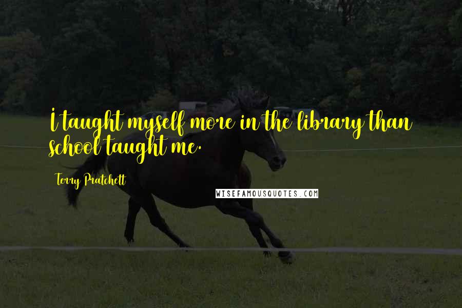 Terry Pratchett Quotes: I taught myself more in the library than school taught me.