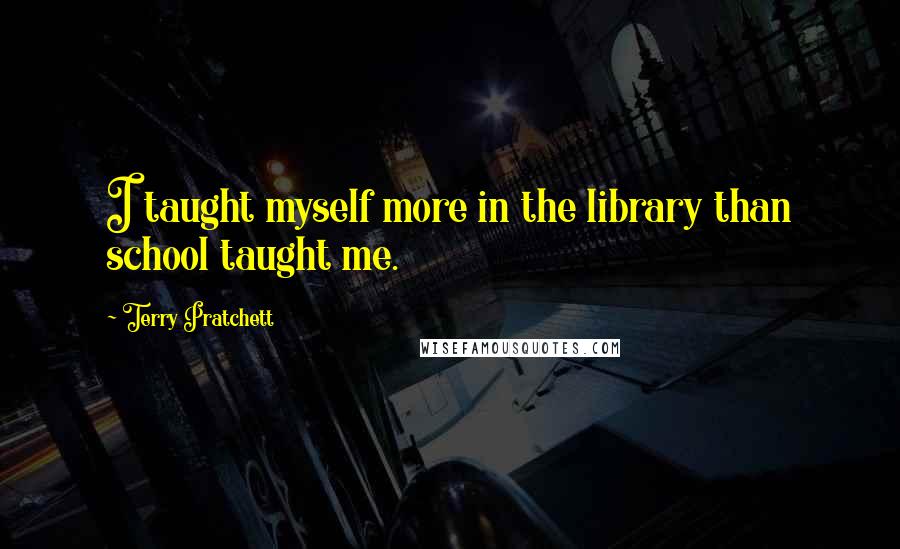 Terry Pratchett Quotes: I taught myself more in the library than school taught me.