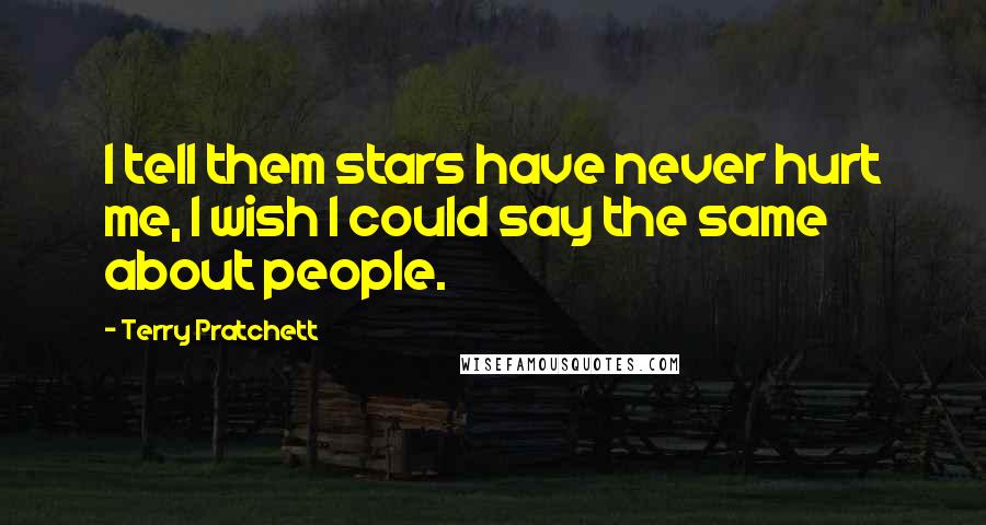 Terry Pratchett Quotes: I tell them stars have never hurt me, I wish I could say the same about people.