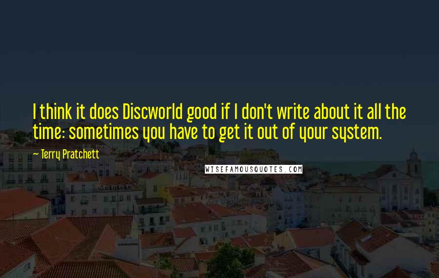 Terry Pratchett Quotes: I think it does Discworld good if I don't write about it all the time: sometimes you have to get it out of your system.