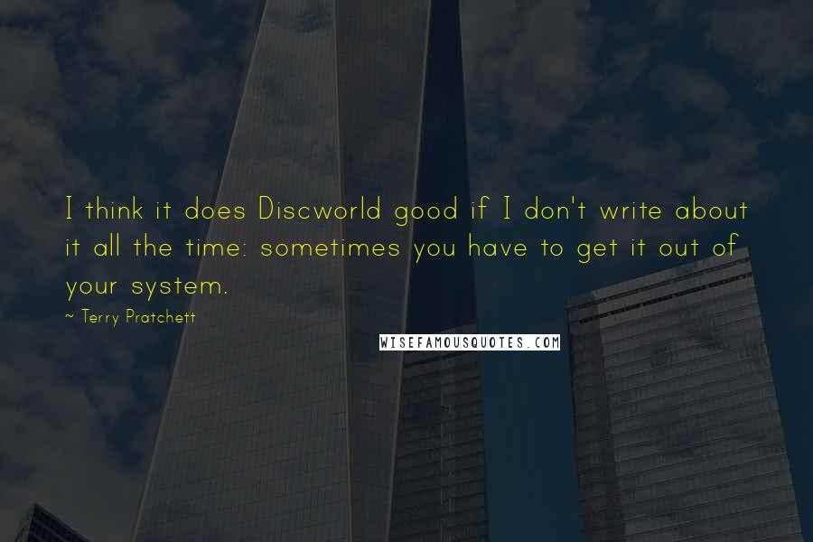 Terry Pratchett Quotes: I think it does Discworld good if I don't write about it all the time: sometimes you have to get it out of your system.
