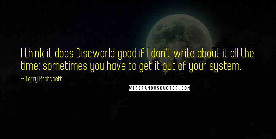 Terry Pratchett Quotes: I think it does Discworld good if I don't write about it all the time: sometimes you have to get it out of your system.