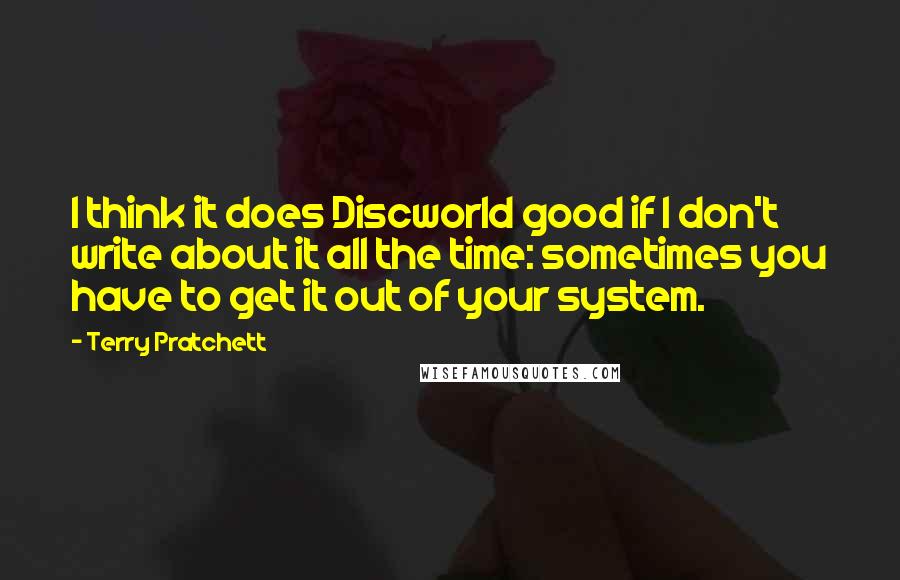 Terry Pratchett Quotes: I think it does Discworld good if I don't write about it all the time: sometimes you have to get it out of your system.