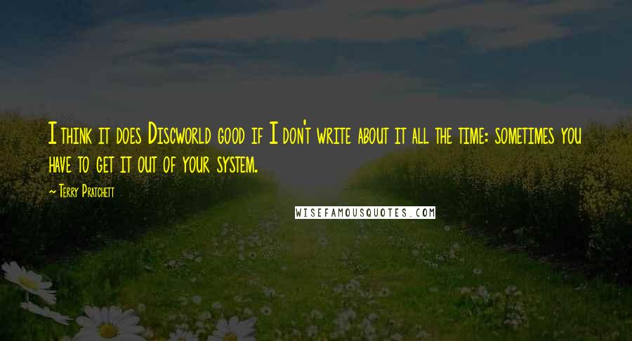 Terry Pratchett Quotes: I think it does Discworld good if I don't write about it all the time: sometimes you have to get it out of your system.
