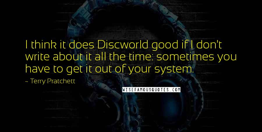 Terry Pratchett Quotes: I think it does Discworld good if I don't write about it all the time: sometimes you have to get it out of your system.