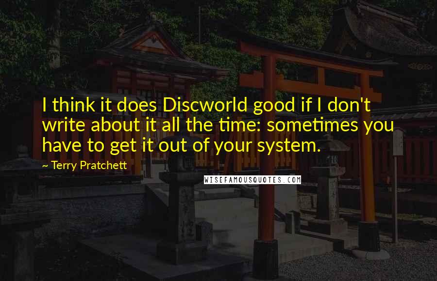 Terry Pratchett Quotes: I think it does Discworld good if I don't write about it all the time: sometimes you have to get it out of your system.