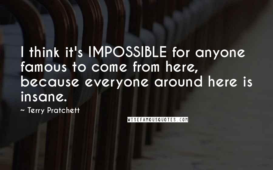 Terry Pratchett Quotes: I think it's IMPOSSIBLE for anyone famous to come from here, because everyone around here is insane.