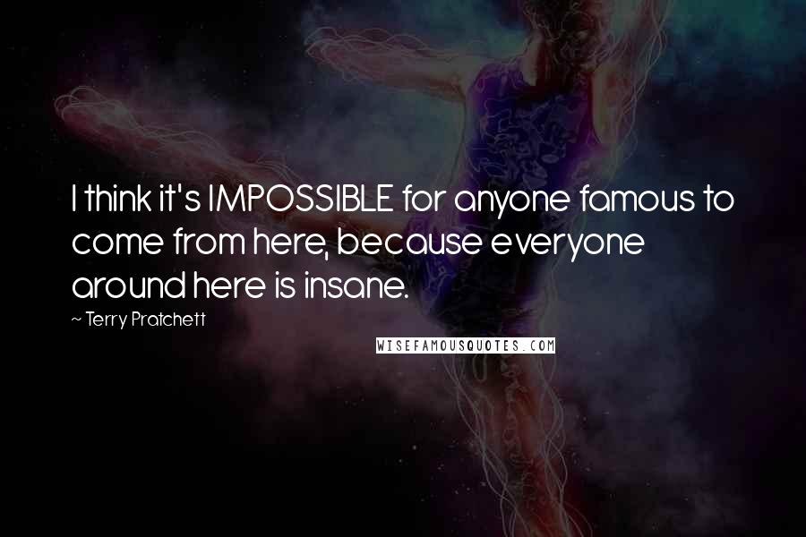 Terry Pratchett Quotes: I think it's IMPOSSIBLE for anyone famous to come from here, because everyone around here is insane.