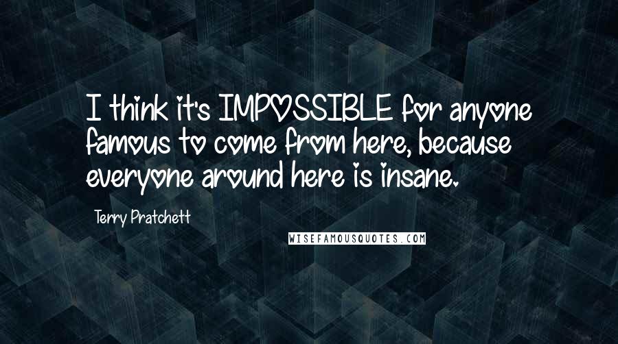 Terry Pratchett Quotes: I think it's IMPOSSIBLE for anyone famous to come from here, because everyone around here is insane.