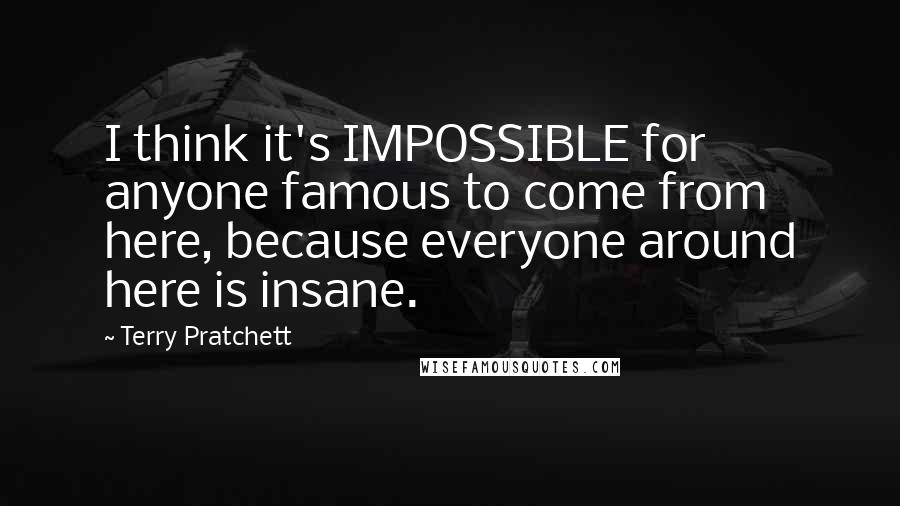 Terry Pratchett Quotes: I think it's IMPOSSIBLE for anyone famous to come from here, because everyone around here is insane.