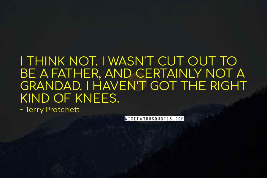 Terry Pratchett Quotes: I THINK NOT. I WASN'T CUT OUT TO BE A FATHER, AND CERTAINLY NOT A GRANDAD. I HAVEN'T GOT THE RIGHT KIND OF KNEES.