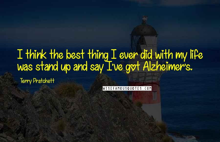 Terry Pratchett Quotes: I think the best thing I ever did with my life was stand up and say I've got Alzheimer's.