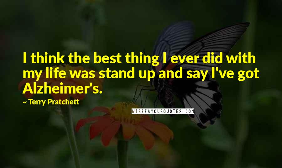 Terry Pratchett Quotes: I think the best thing I ever did with my life was stand up and say I've got Alzheimer's.