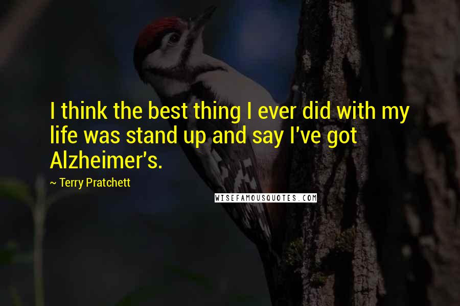 Terry Pratchett Quotes: I think the best thing I ever did with my life was stand up and say I've got Alzheimer's.