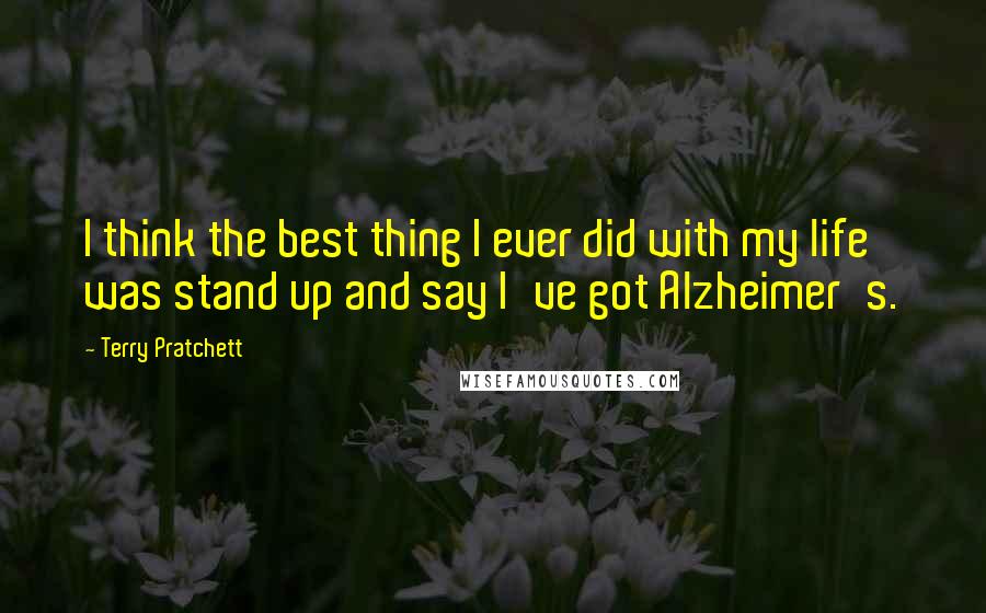 Terry Pratchett Quotes: I think the best thing I ever did with my life was stand up and say I've got Alzheimer's.