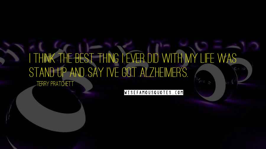 Terry Pratchett Quotes: I think the best thing I ever did with my life was stand up and say I've got Alzheimer's.