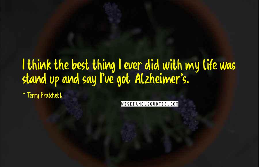 Terry Pratchett Quotes: I think the best thing I ever did with my life was stand up and say I've got Alzheimer's.