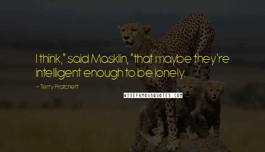 Terry Pratchett Quotes: I think," said Masklin, "that maybe they're intelligent enough to be lonely.