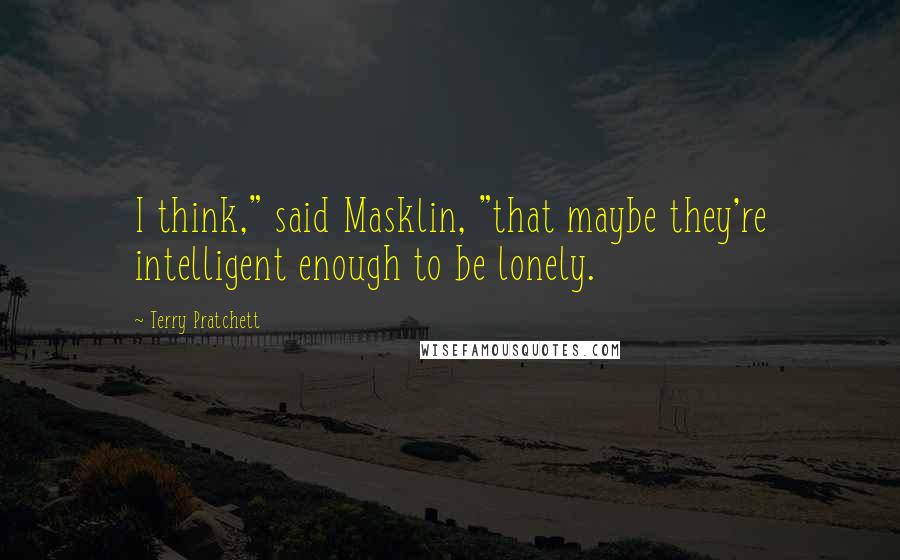 Terry Pratchett Quotes: I think," said Masklin, "that maybe they're intelligent enough to be lonely.