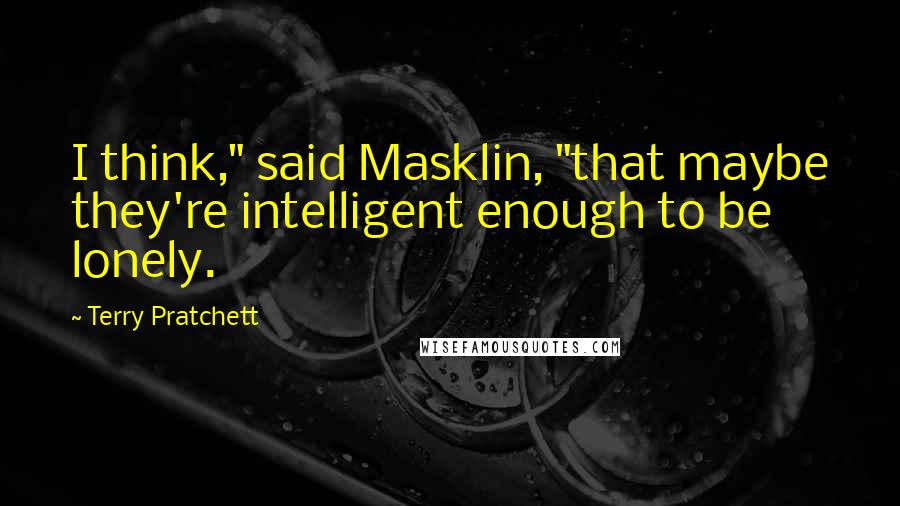 Terry Pratchett Quotes: I think," said Masklin, "that maybe they're intelligent enough to be lonely.