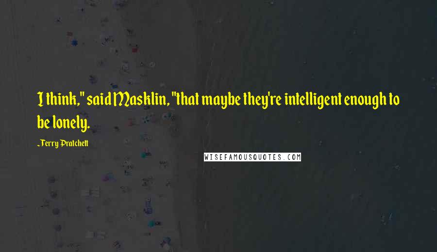 Terry Pratchett Quotes: I think," said Masklin, "that maybe they're intelligent enough to be lonely.