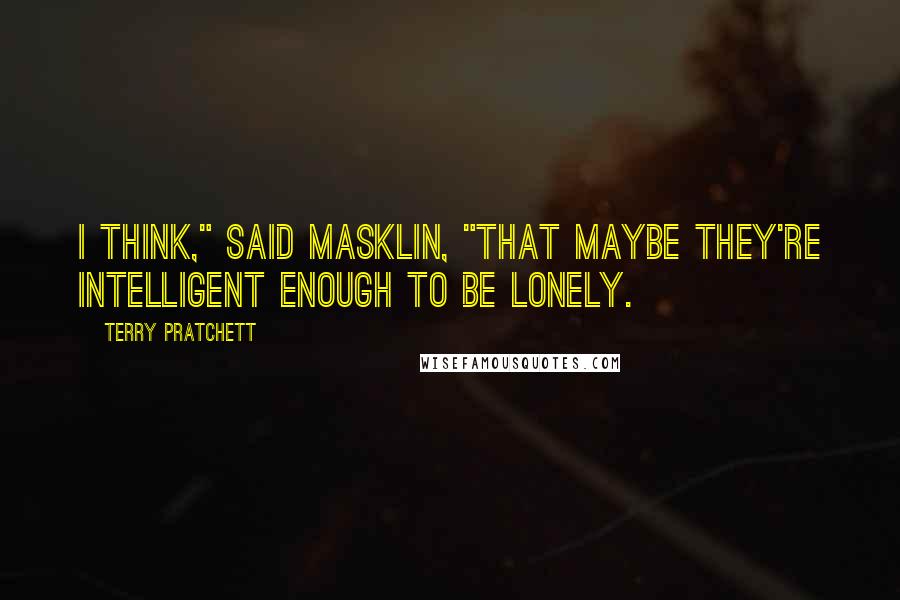 Terry Pratchett Quotes: I think," said Masklin, "that maybe they're intelligent enough to be lonely.