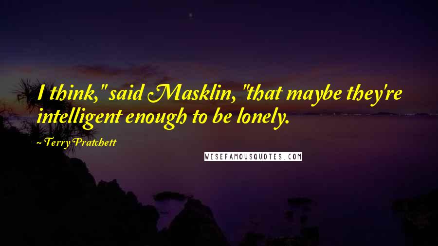 Terry Pratchett Quotes: I think," said Masklin, "that maybe they're intelligent enough to be lonely.