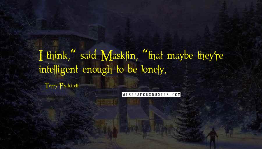 Terry Pratchett Quotes: I think," said Masklin, "that maybe they're intelligent enough to be lonely.