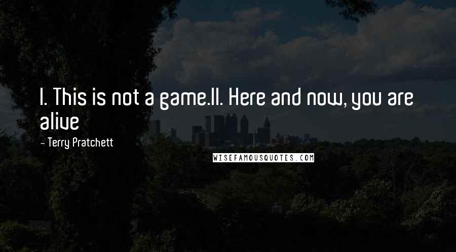 Terry Pratchett Quotes: I. This is not a game.II. Here and now, you are alive
