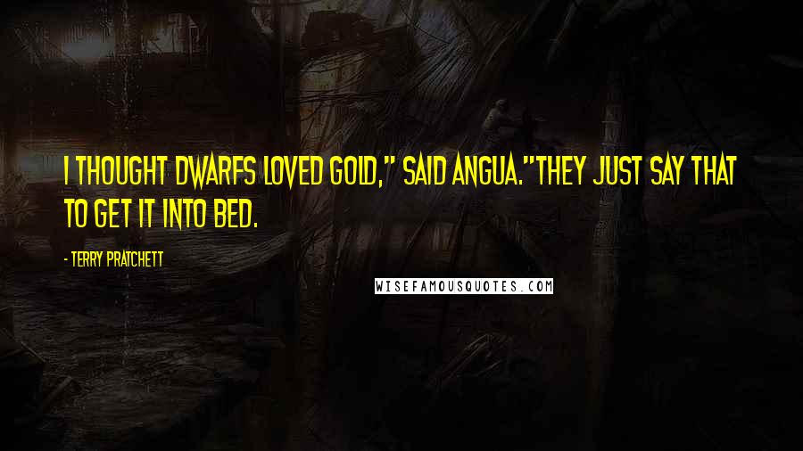 Terry Pratchett Quotes: I thought dwarfs loved gold," said Angua."They just say that to get it into bed.