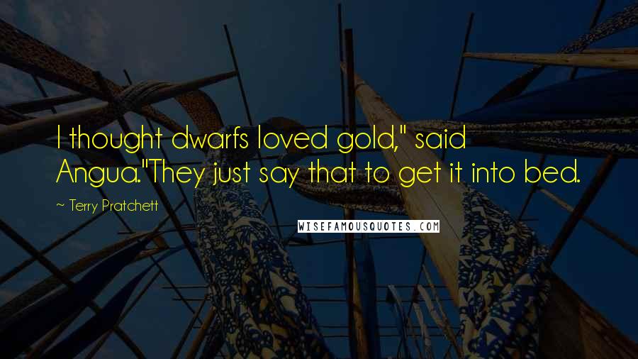 Terry Pratchett Quotes: I thought dwarfs loved gold," said Angua."They just say that to get it into bed.