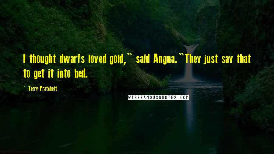 Terry Pratchett Quotes: I thought dwarfs loved gold," said Angua."They just say that to get it into bed.