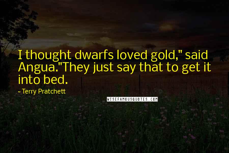 Terry Pratchett Quotes: I thought dwarfs loved gold," said Angua."They just say that to get it into bed.