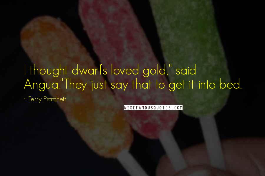 Terry Pratchett Quotes: I thought dwarfs loved gold," said Angua."They just say that to get it into bed.