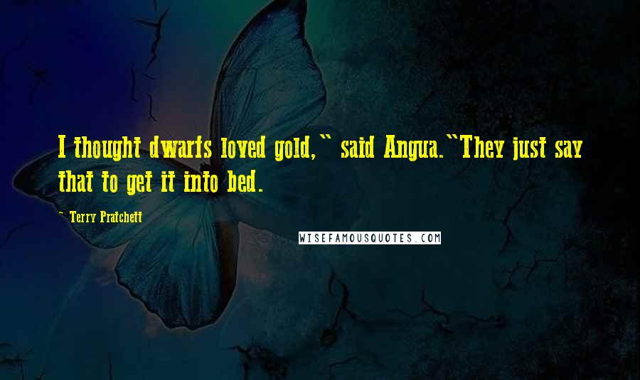 Terry Pratchett Quotes: I thought dwarfs loved gold," said Angua."They just say that to get it into bed.