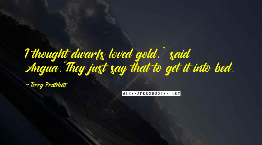 Terry Pratchett Quotes: I thought dwarfs loved gold," said Angua."They just say that to get it into bed.