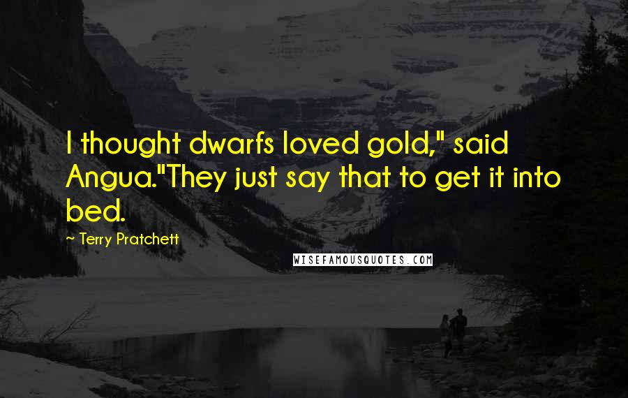 Terry Pratchett Quotes: I thought dwarfs loved gold," said Angua."They just say that to get it into bed.