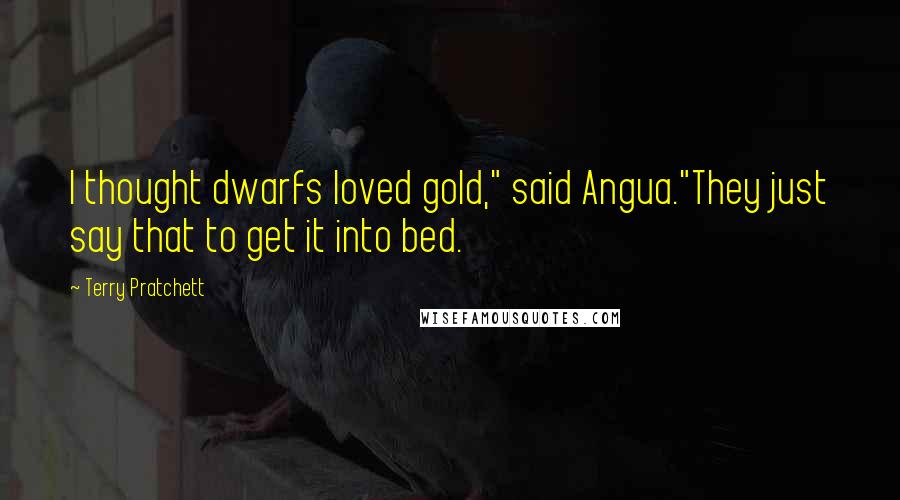 Terry Pratchett Quotes: I thought dwarfs loved gold," said Angua."They just say that to get it into bed.