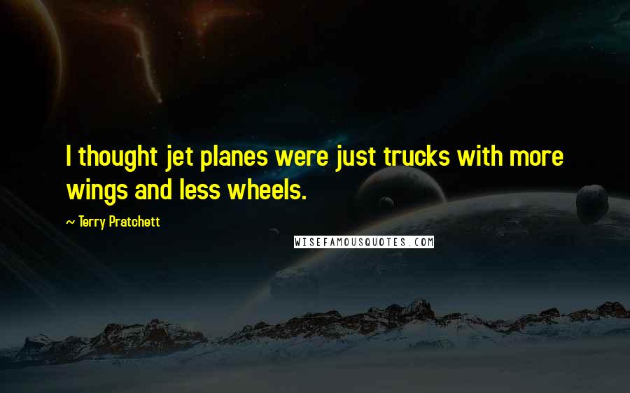 Terry Pratchett Quotes: I thought jet planes were just trucks with more wings and less wheels.