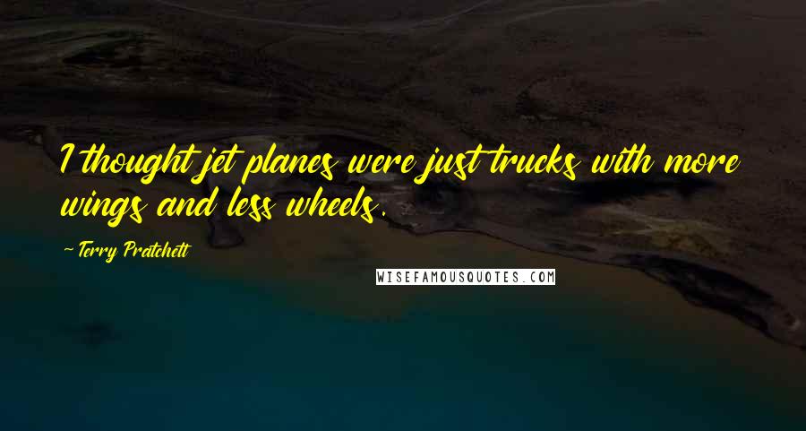 Terry Pratchett Quotes: I thought jet planes were just trucks with more wings and less wheels.