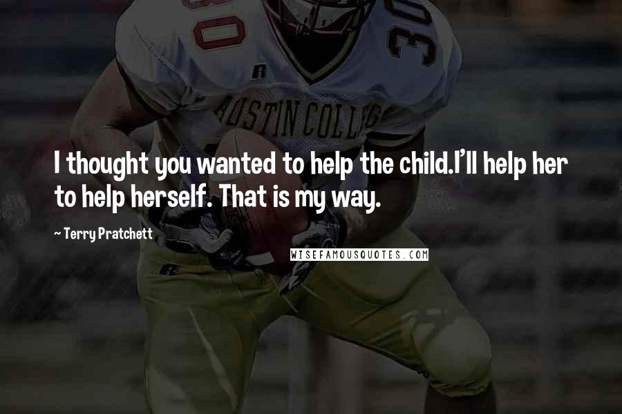 Terry Pratchett Quotes: I thought you wanted to help the child.I'll help her to help herself. That is my way.