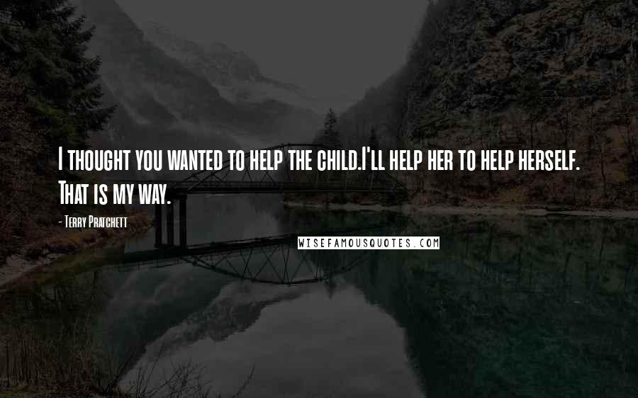 Terry Pratchett Quotes: I thought you wanted to help the child.I'll help her to help herself. That is my way.
