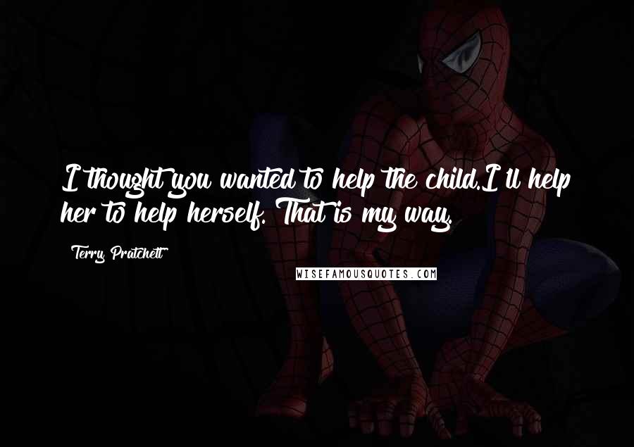 Terry Pratchett Quotes: I thought you wanted to help the child.I'll help her to help herself. That is my way.