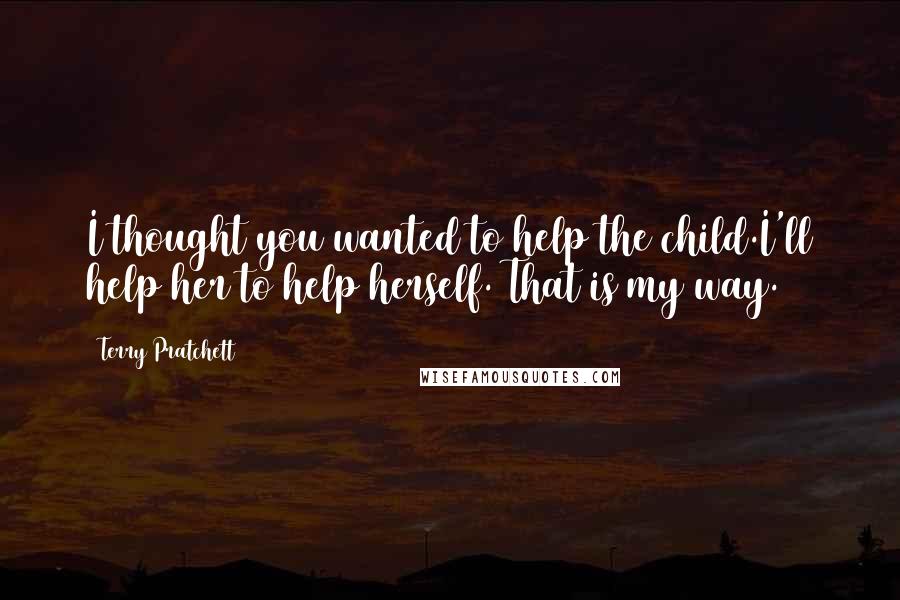 Terry Pratchett Quotes: I thought you wanted to help the child.I'll help her to help herself. That is my way.
