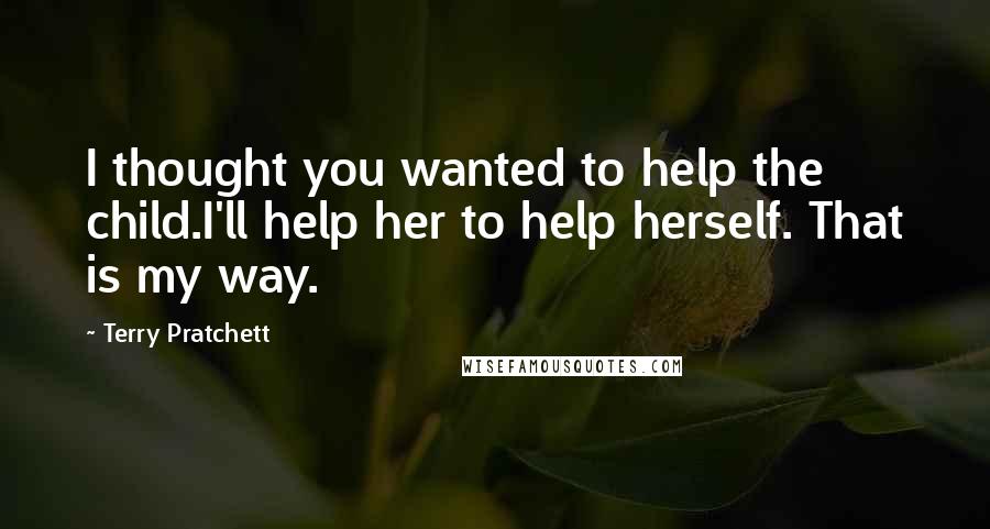 Terry Pratchett Quotes: I thought you wanted to help the child.I'll help her to help herself. That is my way.