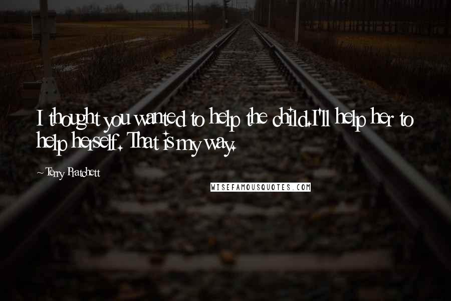 Terry Pratchett Quotes: I thought you wanted to help the child.I'll help her to help herself. That is my way.