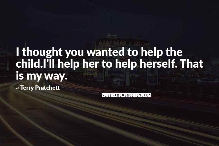 Terry Pratchett Quotes: I thought you wanted to help the child.I'll help her to help herself. That is my way.
