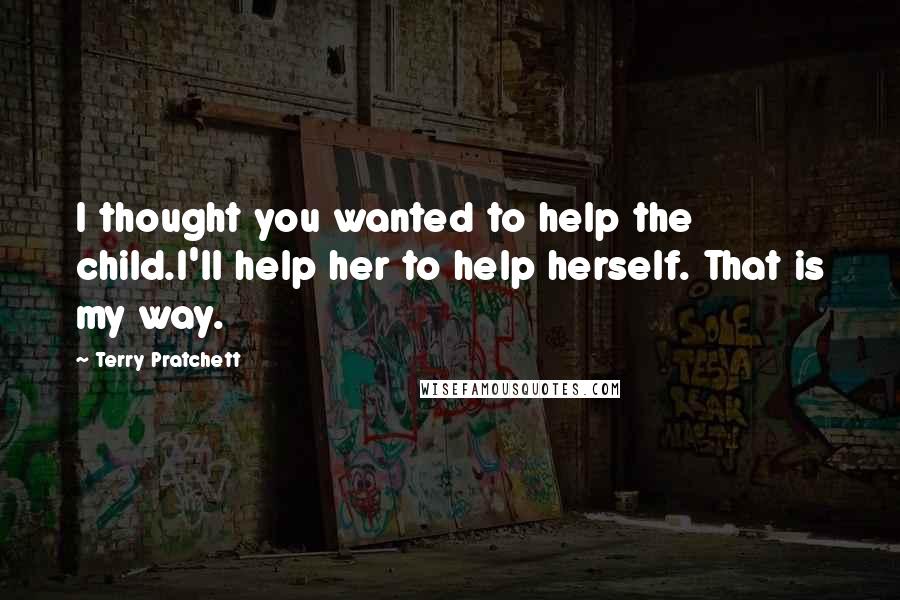 Terry Pratchett Quotes: I thought you wanted to help the child.I'll help her to help herself. That is my way.