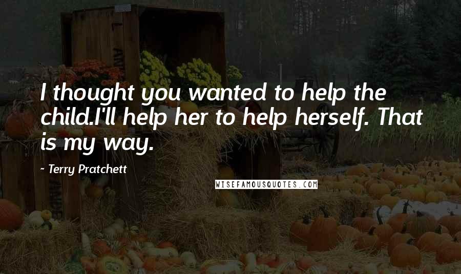 Terry Pratchett Quotes: I thought you wanted to help the child.I'll help her to help herself. That is my way.