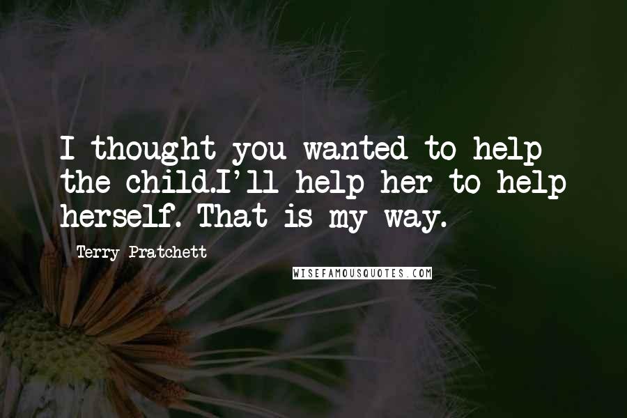 Terry Pratchett Quotes: I thought you wanted to help the child.I'll help her to help herself. That is my way.